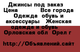 Джинсы под заказ. › Цена ­ 1 400 - Все города Одежда, обувь и аксессуары » Женская одежда и обувь   . Орловская обл.,Орел г.